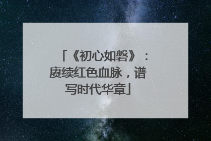 《初心如磐》：赓续红色血脉，谱写时代华章