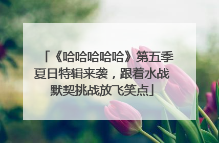 《哈哈哈哈哈》第五季夏日特辑来袭，跟着水战默契挑战放飞笑点