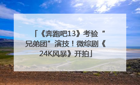 《奔跑吧13》考验“兄弟团”演技！微综剧《24K风暴》开拍