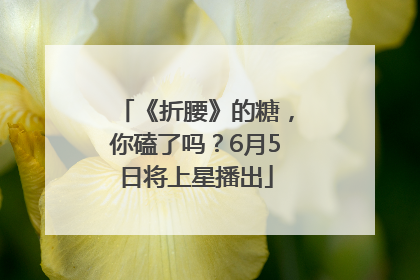 《折腰》的糖，你磕了吗？6月5日将上星播出