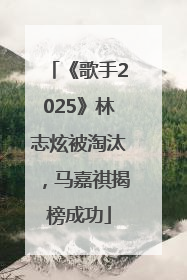 《歌手2025》林志炫被淘汰，马嘉祺揭榜成功