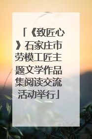 《致匠心》石家庄市劳模工匠主题文学作品集阅读交流活动举行