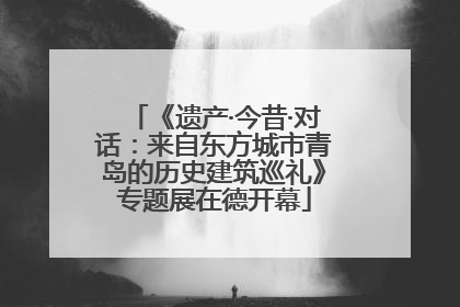 《遗产·今昔·对话：来自东方城市青岛的历史建筑巡礼》专题展在德开幕