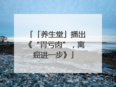 「养生堂」播出《“胃亏肉”，离癌进一步》