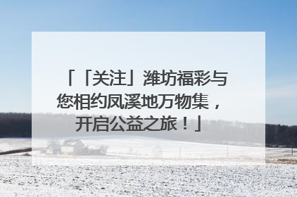 「关注」潍坊福彩与您相约凤溪地万物集，开启公益之旅！