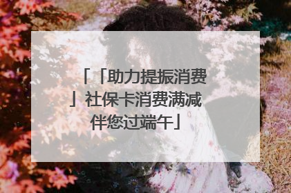「助力提振消费」社保卡消费满减伴您过端午
