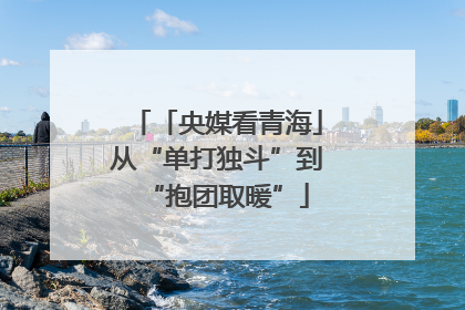 「央媒看青海」从“单打独斗”到“抱团取暖”