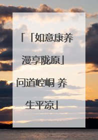 「如意康养 漫享陇原」问道崆峒 养生平凉