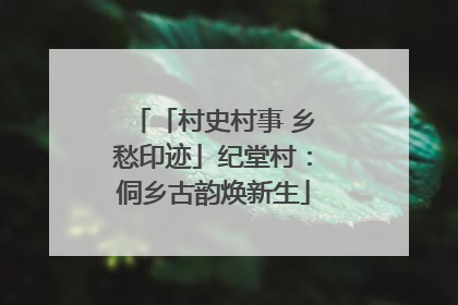 「村史村事 乡愁印迹」纪堂村：侗乡古韵焕新生