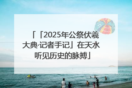「2025年公祭伏羲大典·记者手记」在天水 听见历史的脉搏