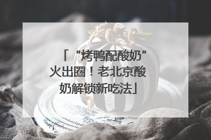 “烤鸭配酸奶”火出圈！老北京酸奶解锁新吃法
