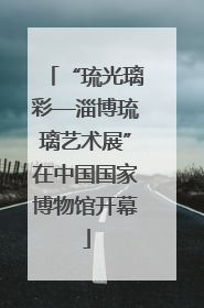 “琉光璃彩—淄博琉璃艺术展”在中国国家博物馆开幕