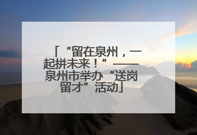 “留在泉州，一起拼未来！”——泉州市举办“送岗留才”活动
