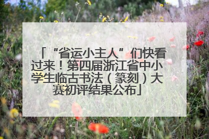 “省运小主人”们快看过来！第四届浙江省中小学生临古书法（篆刻）大赛初评结果公布