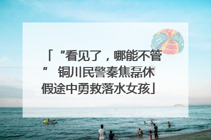 “看见了，哪能不管” 铜川民警秦焦磊休假途中勇救落水女孩