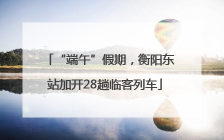 “端午”假期，衡阳东站加开28趟临客列车