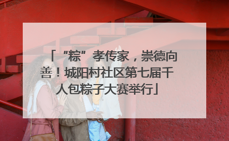 “粽”孝传家，崇德向善！城阳村社区第七届千人包粽子大赛举行