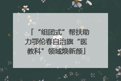 “组团式”帮扶助力鄂伦春自治旗“医教科”领域焕新颜