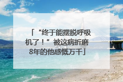 “终于能摆脱呼吸机了！”被这病折磨8年的他感慨万千
