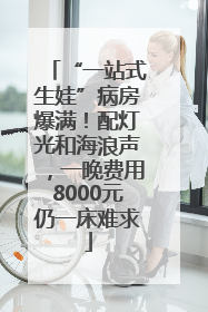 “一站式生娃”病房爆满！配灯光和海浪声，一晚费用8000元仍一床难求