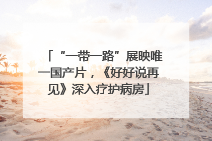 “一带一路”展映唯一国产片，《好好说再见》深入疗护病房