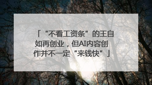 “不看工资条”的王自如再创业，但AI内容创作并不一定“来钱快”