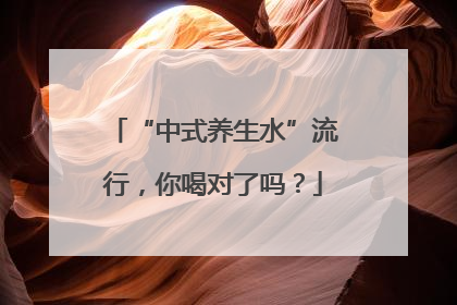“中式养生水”流行，你喝对了吗？