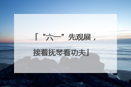 “六一”先观展，接着抚琴看功夫