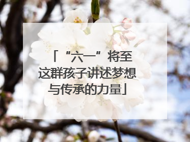 “六一”将至 这群孩子讲述梦想与传承的力量