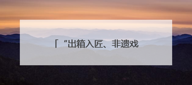 “出箱入匠、非遗戏韵”，上海京剧传习馆和宛平剧院邀你来