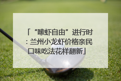 “嗦虾自由”进行时：兰州小龙虾价格亲民口味吃法花样翻新