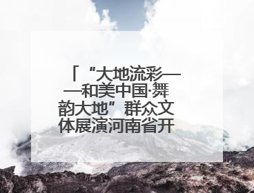 “大地流彩——和美中国·舞韵大地”群众文体展演河南省开幕式盛大举行
