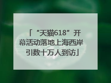 “天猫618”开幕活动落地上海西岸 引数十万人到访