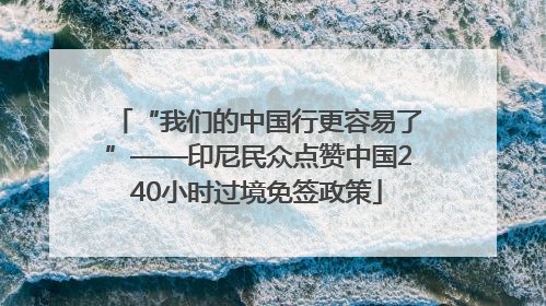 “我们的中国行更容易了”——印尼民众点赞中国240小时过境免签政策