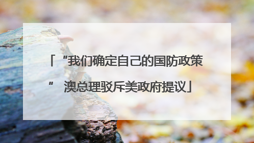 “我们确定自己的国防政策” 澳总理驳斥美政府提议