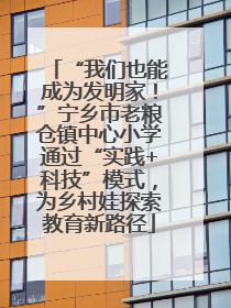 “我们也能成为发明家！”宁乡市老粮仓镇中心小学通过“实践+科技”模式，为乡村娃探索教育新路径