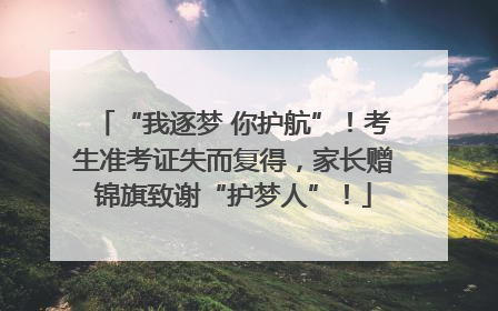 “我逐梦 你护航”！考生准考证失而复得，家长赠锦旗致谢“护梦人”！