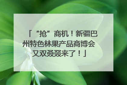 “抢”商机！新疆巴州特色林果产品商博会又双叒叕来了！