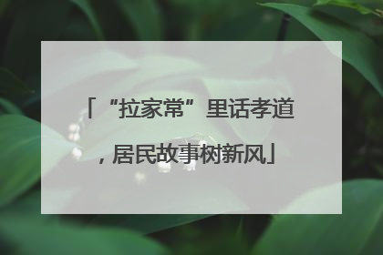 “拉家常”里话孝道，居民故事树新风
