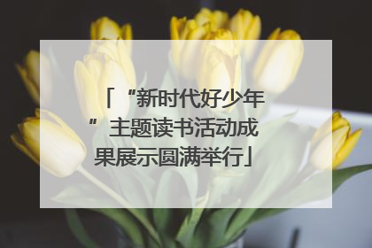 “新时代好少年”主题读书活动成果展示圆满举行