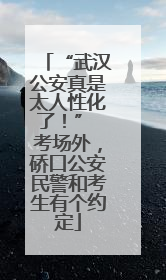 “武汉公安真是太人性化了！” 考场外，硚口公安民警和考生有个约定