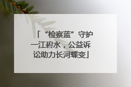 “检察蓝”守护一江碧水，公益诉讼助力长河蝶变
