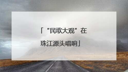“民歌大观”在珠江源头唱响