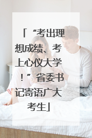 “考出理想成绩、考上心仪大学！”省委书记寄语广大考生