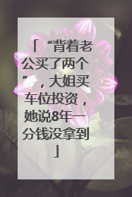 “背着老公买了两个”，大姐买车位投资，她说8年一分钱没拿到