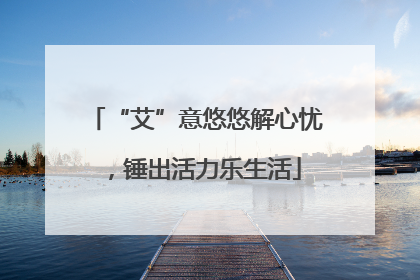 “艾”意悠悠解心忧，锤出活力乐生活