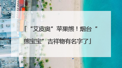 “艾皮奥”苹果熊！烟台“熊宝宝”吉祥物有名字了