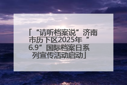 “请听档案说”济南市历下区2025年“6.9”国际档案日系列宣传活动启动