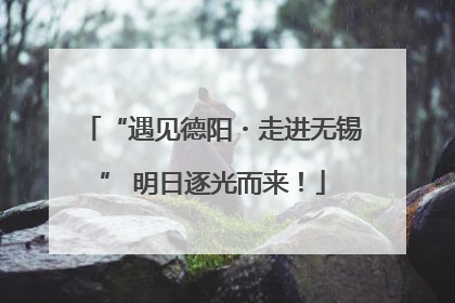 “遇见德阳・走进无锡” 明日逐光而来！
