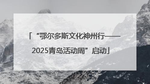 “鄂尔多斯文化神州行——2025青岛活动周”启动